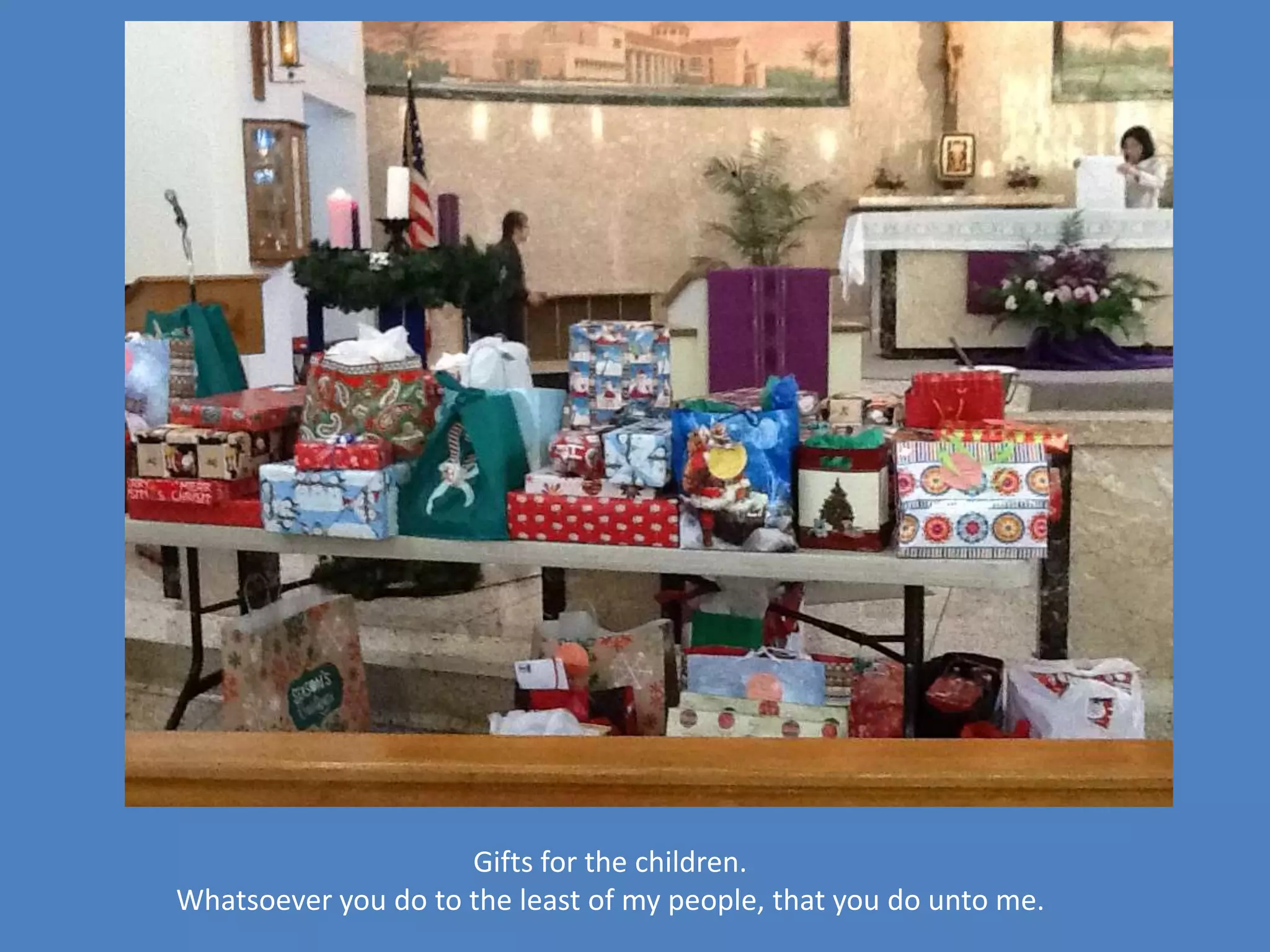 Gifts for the children.
Whatsoever you do to the least of my people, that you do unto me.
 
