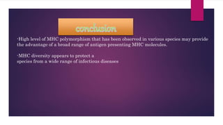 -High level of MHC polymorphism that has been observed in various species may provide
the advantage of a broad range of antigen presenting MHC molecules.
-MHC diversity appears to protect a
species from a wide range of infectious diseases
 