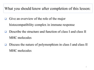  Give an overview of the role of the major
histocompatibility complex in immune response
 Describe the structure and function of class I and class II
MHC molecules
 Discuss the nature of polymorphism in class I and class II
MHC molecules
2
What you should know after completion of this lesson:
 