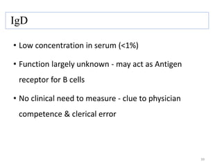 IgD
• Low concentration in serum (<1%)
• Function largely unknown - may act as Antigen
receptor for B cells
• No clinical need to measure - clue to physician
competence & clerical error
39
 