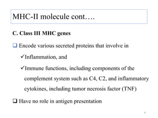 C. Class III MHC genes
 Encode various secreted proteins that involve in
Inflammation, and
Immune functions, including components of the
complement system such as C4, C2, and inflammatory
cytokines, including tumor necrosis factor (TNF)
 Have no role in antigen presentation
MHC-II molecule cont….
8
 