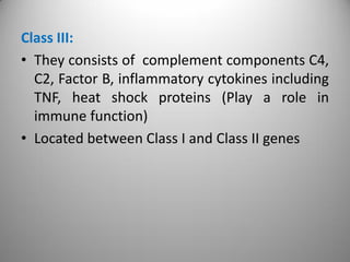 Class III:
• They consists of complement components C4,
C2, Factor B, inflammatory cytokines including
TNF, heat shock proteins (Play a role in
immune function)
• Located between Class I and Class II genes
 