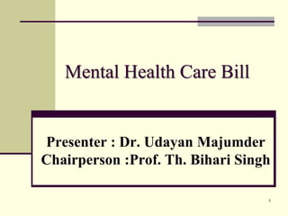 Mental Health Care Bill
Presenter : Dr. Udayan Majumder
Resident in Psychiatry, RIMS
1
 
