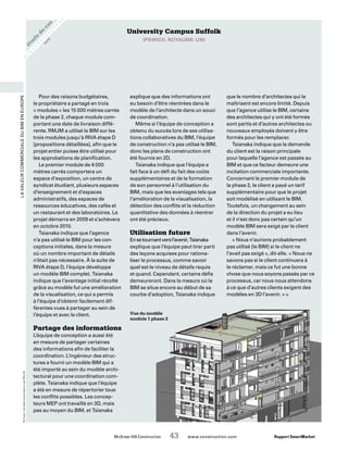 étude
de
cas
	 McGraw-Hill Construction   43  www.construction.com Rapport SmartMarket
LavaleurcommercialeduBIMenEurope
University Campus Suffolk
IPSWICH, Royaume-Uni
Pour des raisons budgétaires,
le propriétaire a partagé en trois
« modules » les 15 000 mètres carrés
de la phase 2, chaque module com-
portant une date de livraison diffé-
rente. RMJM a utilisé le BIM sur les
trois modules jusqu’à RIVA étape D
[propositions détaillées], afin que le
projet entier puisse être utilisé pour
les approbations de planification.
Le premier module de 4 000
mètres carrés comportera un
espace d’exposition, un centre de
syndicat étudiant, plusieurs espaces
d’enseignement et d’espaces
administratifs, des espaces de
ressources éducatives, des cafés et
un restaurant et des laboratoires. Le
projet démarra en 2009 et s’achèvera
en octobre 2010.
Tsianaka indique que l’agence
n’a pas utilisé le BIM pour les con-
ceptions initiales, dans la mesure
où un nombre important de détails
n’était pas nécessaire. À la suite de
RIVA étape D, l’équipe développa
un modèle BIM complet. Tsianaka
indique que l’avantage initial récolté
grâce au modèle fut une amélioration
de la visualisation, ce qui a permis
à l’équipe d’obtenir facilement dif-
férentes vues à partager au sein de
l’équipe et avec le client.
Partage des informations
L’équipe de conception a aussi été
en mesure de partager certaines
des informations afin de faciliter la
coordination. L’ingénieur des struc-
tures a fourni un modèle BIM qui a
été importé au sein du modèle archi-
tectural pour une coordination com-
plète. Tsianaka indique que l’équipe
a été en mesure de répertorier tous
les conflits possibles. Les concep-
teurs MEP ont travaillé en 3D, mais
pas au moyen du BIM, et Tsianaka
explique que des informations ont
eu besoin d’être réentrées dans le
modèle de l’architecte dans un souci
de coordination.
Même si l’équipe de conception a
obtenu du succès lors de ses utilisa-
tions collaboratives du BIM, l’équipe
de construction n’a pas utilisé le BIM,
donc les plans de construction ont
été fournis en 2D.
Tsianaka indique que l’équipe a
fait face à un défi du fait des coûts
supplémentaires et de la formation
de son personnel à l’utilisation du
BIM, mais que les avantages tels que
l’amélioration de la visualisation, la
détection des conflits et la réduction
quantitative des données à réentrer
ont été précieux.
Utilisation future
Ensetournantversl’avenir,Tsianaka
explique que l’équipe peut tirer parti
des leçons acquises pour rationa-
liser le processus, comme savoir
quel est le niveau de détails requis
et quand. Cependant, certains défis
demeureront. Dans la mesure où le
BIM se situe encore au début de sa
courbe d’adoption, Tsianaka indique
que le nombre d’architectes qui le
maîtrisent est encore limité. Depuis
que l’agence utilise le BIM, certains
des architectes qui y ont été formés
sont partis et d’autres architectes ou
nouveaux employés doivent y être
formés pour les remplacer.
Tsianaka indique que la demande
du client est la raison principale
pour laquelle l’agence est passée au
BIM et que ce facteur demeure une
incitation commerciale importante.
Concernant le premier module de
la phase 2, le client a payé un tarif
supplémentaire pour que le projet
soit modélisé en utilisant le BIM.
Toutefois, un changement au sein
de la direction du projet a eu lieu
et il n’est donc pas certain qu’un
modèle BIM sera exigé par le client
dans l’avenir.
« Nous n’aurions probablement
pas utilisé [le BIM] si le client ne
l’avait pas exigé », dit-elle. « Nous ne
savons pas si le client continuera à
le réclamer, mais ce fut une bonne
chose que nous soyons passés par ce
processus, car nous nous attendons
à ce que d’autres clients exigent des
modèles en 3D l’avenir. » n
©Avecl’aimableautorisationdeRMJM
su
ite
Vue du modèle
module 1 phase 2
 