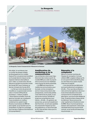 étude
de
cas
	 McGraw-Hill Construction   45  www.construction.com Rapport SmartMarket
LavaleurcommercialeduBIMenEurope
La Bongarde
VILLENEUVE-LA-GARENNE, FRANCE
été utilisé. Un architecte s’est
vu confier les phases initiales
de développement du modèle.
Aujourd’hui, six personnes travaillent
sur le projet dans la mesure où les
espaces intérieurs des bailleurs
sont créés. La construction devrait
démarrer pendant la première moitié
de l’année 2011 pour s’achever au
dernier trimestre de l’année 2013.
« Le fait que moins de personnel
travaille sur un grand projet comme
celui-ci montre l’efficacité du
processus », indique Langlois.
« Nous faisons travailler moins de
gens sur le projet, par conséquent
nous constatons un meilleur
rendement du capital investi.
De plus, le processus du BIM est
plus rapide, ce qui est bien pour le
propriétaire. Il s’agit d’un avantage
pour les deux [l’agence d’architecture
et le propriétaire]. »
Amélioration du
marketing et de la
communication
Les architectes créent aussi régu-
lièrement des rendus à partir du
modèle BIM pour aider le proprié-
taire à promouvoir son établisse-
ment auprès de clients potentiels.
« [Le BIM] est important en
matière de communication pour
le projet, car les concepteurs
sont en mesure de produire des
perspectives, comme des petites
vues intérieures du projet, ce qui
permet de montrer l’échelle du
projet aux propriétaires et aux
clients », dit-elle. « En général, ces
personnes, qui sont principalement
des financiers, ne sont pas capables
de comprendre l’espace qui leur
est présenté sur un document plat
en 2D. Cela est bien mieux pour la
visualisation. »
Répondre à la
complexité
Même si d’autres membres de
l’équipe de conception n’ont pas
utilisé le BIM, Langlois indique qu’ils
en ont quand même bénéficié grâce
aux données et aux plans visuels
créés avec le logiciel.
« Les volumes de ces bâtiments
sont particulièrement complexes »,
dit-elle. « Pour que des profession-
nels comme les ingénieurs des struc-
tures et les évaluateurs de coûts
comprennent la complexité de la
géométrie, nous avons été obligés de
créer 15 sections dans chaque partie
du bâtiment. Nous avons pu les
créer rapidement et facilement avec
[le BIM]. Nous n’aurions jamais pu
essayer cela auparavant. Cela aurait
nécessité beaucoup trop de travail
manuel, ce qui aurait pris beaucoup
trop de temps. » n
La Bongarde, Centre Commercial de Villeneuve-la-Garenne
©DGLa |OrionCapitalManagementetAltareaCogedim
su
ite
 