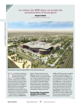 Rapport SmartMarket 	 McGraw-Hill Construction   46  www.construction.com
LavaleurcommercialeduBIMenEurope
étude
de
cas
Hôpital SEHA
AL AIN, ÉMIRATS ARABES UNIS
La valeur du BIM dans un projet de
construction d’envergure
D
e nombreux utilisateurs
du processus de modé-
lisation des données
d’un bâtiment (BIM) se
rendent compte de son potentiel
pour les projets d’envergure. Étant
donné la quantité de données pou-
vant être ajoutées à un modèle, le
BIM représente une possibilité pro-
metteuse de créer un système
centralisé de communication et de
collaboration à l’égard des multiples
composants d’un projet de bâtiment.
Faust Consult, une filiale de la
société munichoise OBERMEYER
Planen + Beraten, s’est servie du
BIM pour concevoir le nouvel hôpi-
tal SEHA d’Al Ain, aux Émirats arabes
unis, s’élevant à 825 millions de dol-
lars. Le mégaprojet d’une superficie
de 133 500 m2 et de 688 lits héber-
gera diverses unités : chirurgicale,
médecine familiale, réadaptation et
soins intensifs, ainsi que des instal-
lations spécialisées : traumatologie,
orthopédie et médecine sportive.
Rassembler de grandes
équipes diversifiées
OBERMEYER a commencé à utiliser
le BIM en 2005 lorsqu’elle a modélisé
un bâtiment existant à Munich. Sa
première utilisation du BIM pour un
nouvel édifice a eu lieu en 2007. Pour
le projet d’Al Ain, la société a conclu
que le BIM était un moyen idéal de
rassembler son équipe de 50 archi-
tectes et de 100 ingénieurs répartis
tant en Allemagne qu’à Abu Dhabi.
Dr. Rudolf Juli, chef du service de
technologie de l’information chez
OBERMEYER, a affirmé qu’en raison
de la taille de l’équipe, le BIM consti-
tuait un moyen essentiel de stocker
et d’échanger des informations.
Représentation visuelle de l’hôpital SEHA à Al Ain, Émirats arabes unis
Avecl’aimableautorisationdeOBERMEYERPlanen+Beraten
SUITE
 