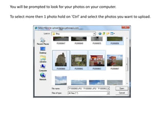 You will be prompted to look for your photos on your computer.

To select more then 1 photo hold on ‘Ctrl’ and select the photos you want to upload.
 