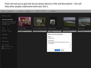 Flickr will ask you to give the Set (or photo album) a Title and Description – this will
help other people understand what your Set is.
 