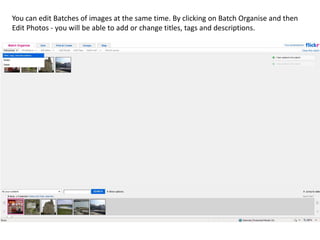 You can edit Batches of images at the same time. By clicking on Batch Organise and then
Edit Photos - you will be able to add or change titles, tags and descriptions.
 