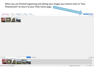 When you are finished organising and editing your images you need to click on ‘Your
Photostream’ to return to your Flickr home page.
 