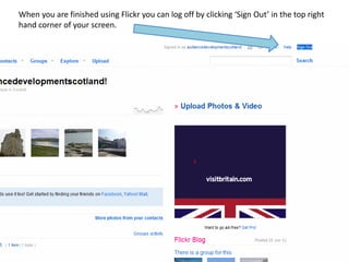 When you are finished using Flickr you can log off by clicking ‘Sign Out’ in the top right
hand corner of your screen.
 