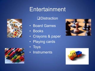 Entertainment
      Distraction

•   Board Games
•   Books
•   Crayons & paper
•   Playing cards
•   Toys
•   Instruments
 