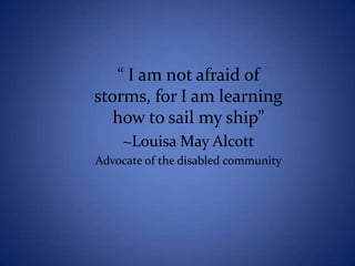 “ I am not afraid of
storms, for I am learning
   how to sail my ship”
     ~Louisa May Alcott
Advocate of the disabled community
 