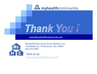 sales@myhealthcommunity.net


MyHealthCommunity Social Network, Inc
135 Market St., Portsmouth, NH, 03801
603-553-2997

Visit us at:
www.myhealthcommunity.net
 