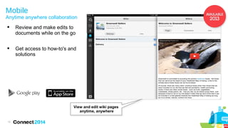 Mobile

Anytime anywhere collaboration


Review and make edits to
documents while on the go



Get access to how-to's and
solutions

View and edit wiki pages
anytime, anywhere
10

 