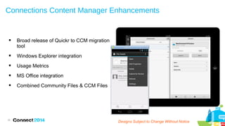 Connections Content Manager Enhancements



Broad release of Quickr to CCM migration
tool



Windows Explorer integration



Usage Metrics



MS Office integration



Combined Community Files & CCM Files

26

Plans are subject to change without notice

Designs Subject to Change Subject to Change
Designs Without Notice

 