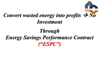 Convert wasted energy into profits  No
Investment
Through
Energy Savings Performance Contract
(“ESPC”)
 