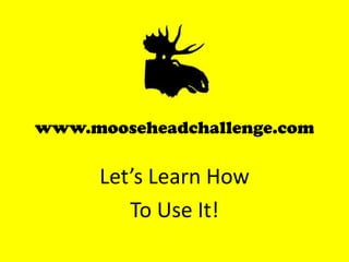 www.mooseheadchallenge.com Let’s Learn How  To Use It! 