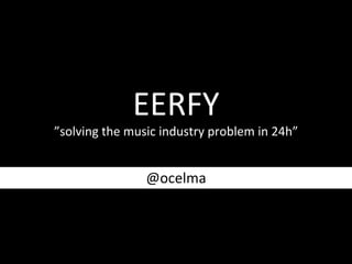 EERFY	
  

”solving	
  the	
  music	
  industry	
  problem	
  in	
  24h”	
  

@ocelma	
  

 