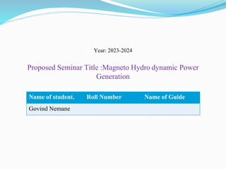 Year: 2023-2024
Proposed Seminar Title :Magneto Hydro dynamic Power
Generation
Name of student. Roll Number Name of Guide
Govind Nemane
 