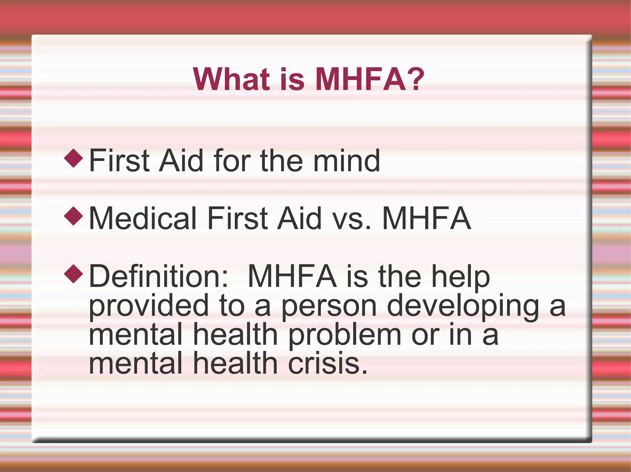 What is MHFA? First Aid for the mind Medical First Aid vs. MHFA Definition:  MHFA is the help provided to a person developing a mental health problem or in a mental health crisis. 