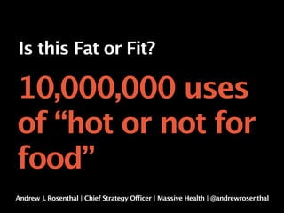 Is this Fat or Fit?

10,000,000 uses
of “hot or not for
food”
Andrew J. Rosenthal | Chief Strategy Officer | Massive Health | @andrewrosenthal
 
