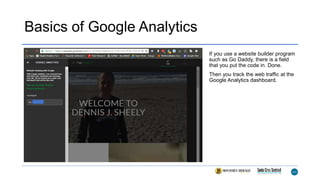 Basics of Google Analytics
If you use a website builder program
such as Go Daddy, there is a field
that you put the code in. Done.
Then you track the web traffic at the
Google Analytics dashboard.
 