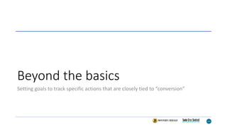 Beyond the basics
Setting goals to track specific actions that are closely tied to “conversion”
 