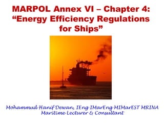 MARPOL Annex VI – Chapter 4:
“Energy Efficiency Regulations
for Ships”
Mohammud Hanif Dewan, IEng IMarEng MIMarEST MRINA
Maritime Lecturer & Consultant
 
