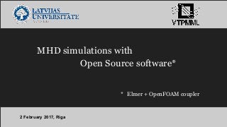 MHD simulations with
Open Source software*
2 February 2017, Riga
* Elmer + OpenFOAM coupler
 