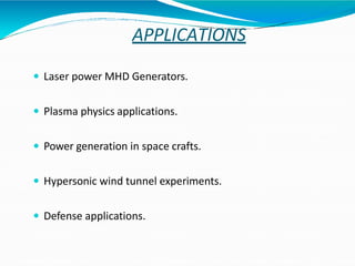 APPLICATIONS
 Laser power MHD Generators.
 Plasma physics applications.
 Power generation in space crafts.
 Hypersonic wind tunnel experiments.
 Defense applications.
 