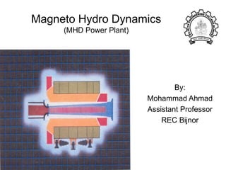 Magneto Hydro Dynamics
(MHD Power Plant)
By:
Mohammad Ahmad
Assistant Professor
REC Bijnor
 