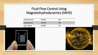Fluid Flow Control Using
Magnetohydrodynamics (MHD)
Noorullah Rizwan 2017364 FME
Rafay Mahmood 2017378 FME
Saim ul Hassan 2017404 FEE
 