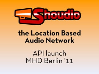 the Location Based
  Audio Network
   API launch
  MHD Berlin ’11
 
