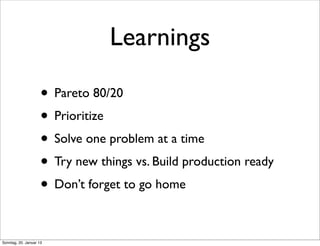 Learnings

                     • Pareto 80/20
                     • Prioritize
                     • Solve one problem at a time
                     • Try new things vs. Build production ready
                     • Don’t forget to go home

Sonntag, 20. Januar 13
 