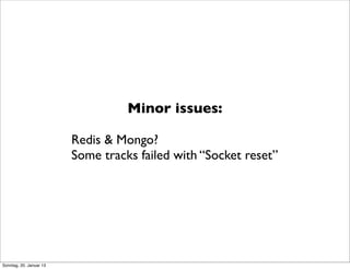 Minor issues:

                         Redis & Mongo?
                         Some tracks failed with “Socket reset”




Sonntag, 20. Januar 13
 