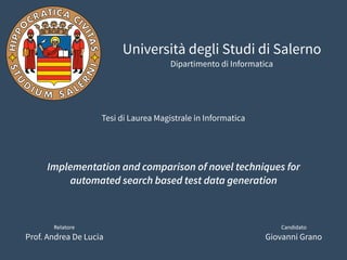 Università degli Studi di Salerno
Dipartimento di Informatica
Implementation and comparison of novel techniques for
automated search based test data generation
Tesi di Laurea Magistrale in Informatica
Relatore	
Prof. Andrea De Lucia
Candidato	
Giovanni Grano
 