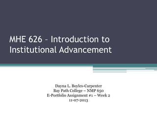 MHE 626 – Introduction to Institutional Advancement

MHE 626 – Introduction to
Institutional Advancement

Dayna L. Boyles-Carpenter
Bay Path College – NMP 650
E-Portfolio Assignment #1 – Week 2
11-07-2013

 