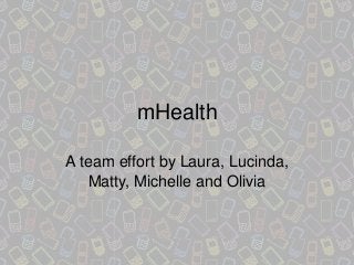 mHealth
A team effort by Laura, Lucinda,
Matty, Michelle and Olivia

 