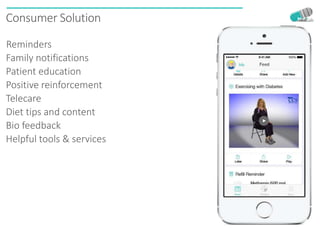 MediSafe is an engaging, holistic
solution addressing the major
causes of non-adherence :
Forgetfulness
Lack of support
Negative feeling
Miscommunication
Lack of connectivity
Low engagement
Medication costs
Helpful tools & services
Reminders
Patient education
Positive reinforcement
Telecare
Diet tips and content
Family notifications
Bio feedback
Consumer Solution
 