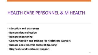 HEALTH CARE PERSONNEL & M HEALTH
• Education and awareness
• Remote data collection
• Remote monitoring
• Communication and training for healthcare workers
• Disease and epidemic outbreak tracking
• Diagnostic and treatment support
13
 