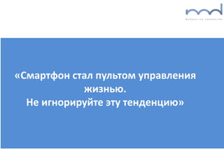 «Смартфон стал пультом управления
жизнью.
Не игнорируйте эту тенденцию»
 