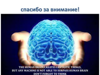 спасибо за внимание!
THE HUMAN BRAIN CREATES FANTASTIC THINGS,
BUT ANY MACHINE IS NOT ABLE TO SURPASS HUMAN BRAIN
DON’T FORGOT TO THINK
 