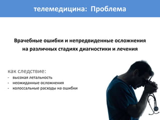 телемедицина: Проблема
Врачебные ошибки и непредвиденные осложнения
на различных стадиях диагностики и лечения
как следствие:
- высокая летальность
- неожиданные осложнения
- колоссальные расходы на ошибки
 