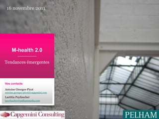 16 novembre 2011




     M-health 2.0

Tendances émergentes



Vos contacts

Antoine Georges-Picot
antoine.georges-picot@capgemini.com
Laetitia Puyfaucher
lpuyfaucher@pelhammedia.com




                                      1
 