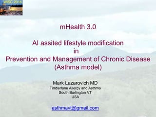 mHealth 3.0
AI assited lifestyle modification
in
Prevention and Management of Chronic Disease
(Asthma model)
Mark Lazarovich MD
Timberlane Allergy and Asthma
South Burlington VT
USA
asthmavt@gmail.com
 
