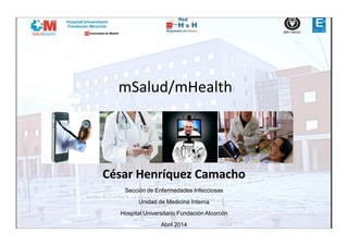 mSalud/mHealth
César Henríquez Camacho
Sección de Enfermedades Infecciosas
Unidad de Medicina Interna
Hospital Universitario Fundación Alcorcón
Abril 2014
 