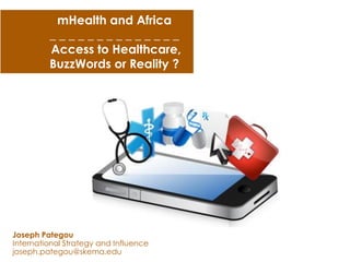 mHealth and Africa
_ _ _ _ _ _ _ _ _ _ _ _ _ _
Access to Healthcare,
BuzzWords or Reality ?
Joseph Pategou
International Strategy and Influence
joseph.pategou@skema.edu
 