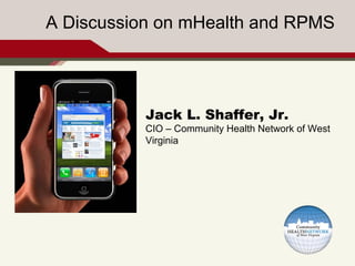 A Discussion on mHealth and RPMS




           Jack L. Shaffer, Jr.
           CIO – Community Health Network of West
           Virginia
 