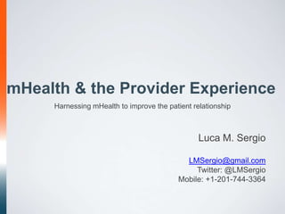 mHealth & the Provider Experience
     Harnessing mHealth to improve the patient relationship



                                                 Luca M. Sergio

                                            LMSergio@gmail.com
                                               Twitter: @LMSergio
                                          Mobile: +1-201-744-3364
 